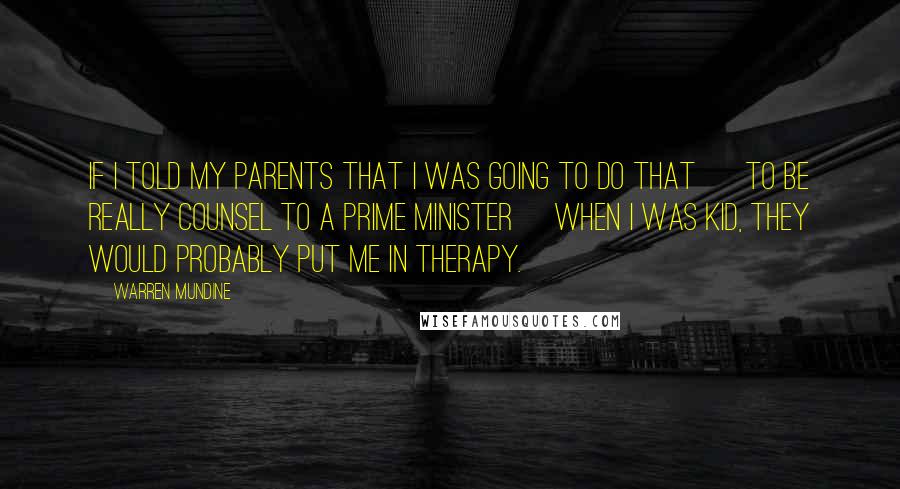 Warren Mundine Quotes: If I told my parents that I was going to do that [ to be really counsel to a Prime Minister] when I was kid, they would probably put me in therapy.