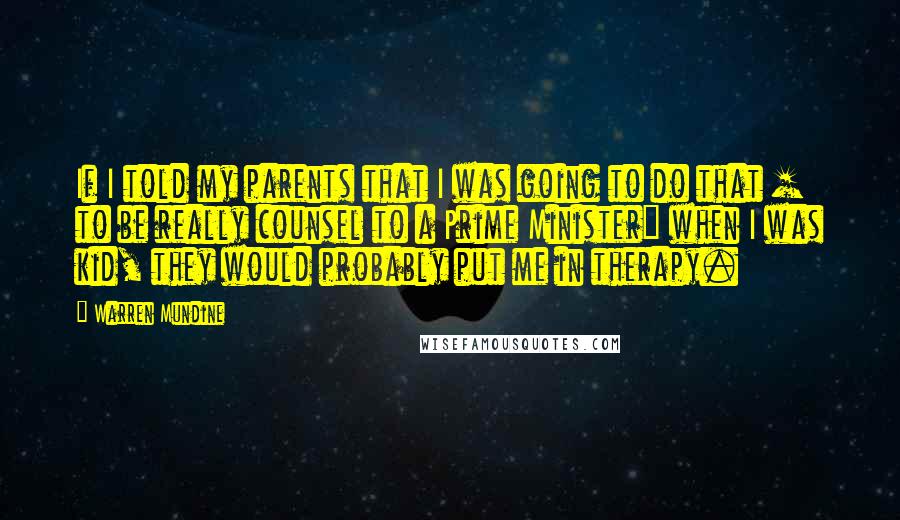 Warren Mundine Quotes: If I told my parents that I was going to do that [ to be really counsel to a Prime Minister] when I was kid, they would probably put me in therapy.