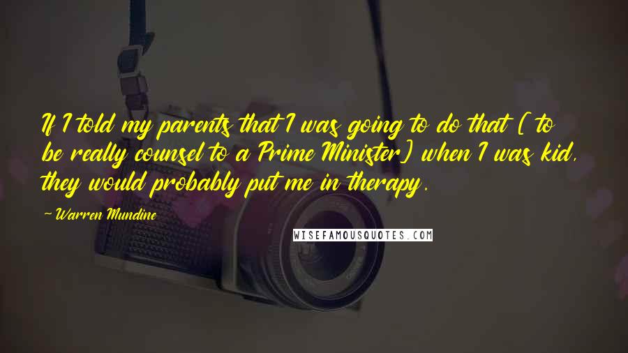 Warren Mundine Quotes: If I told my parents that I was going to do that [ to be really counsel to a Prime Minister] when I was kid, they would probably put me in therapy.