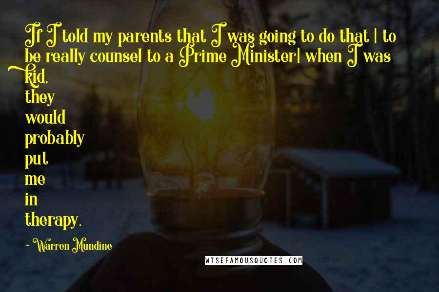 Warren Mundine Quotes: If I told my parents that I was going to do that [ to be really counsel to a Prime Minister] when I was kid, they would probably put me in therapy.