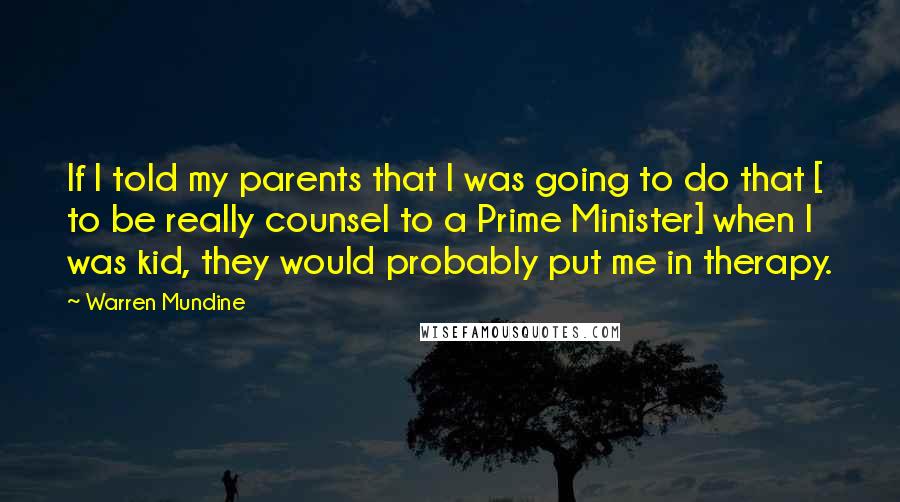 Warren Mundine Quotes: If I told my parents that I was going to do that [ to be really counsel to a Prime Minister] when I was kid, they would probably put me in therapy.