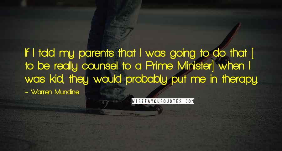 Warren Mundine Quotes: If I told my parents that I was going to do that [ to be really counsel to a Prime Minister] when I was kid, they would probably put me in therapy.