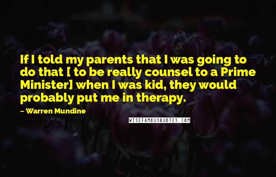 Warren Mundine Quotes: If I told my parents that I was going to do that [ to be really counsel to a Prime Minister] when I was kid, they would probably put me in therapy.