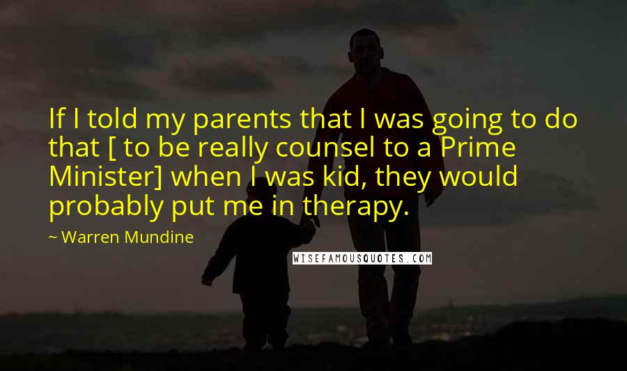 Warren Mundine Quotes: If I told my parents that I was going to do that [ to be really counsel to a Prime Minister] when I was kid, they would probably put me in therapy.