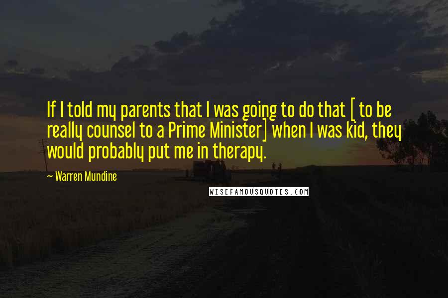 Warren Mundine Quotes: If I told my parents that I was going to do that [ to be really counsel to a Prime Minister] when I was kid, they would probably put me in therapy.