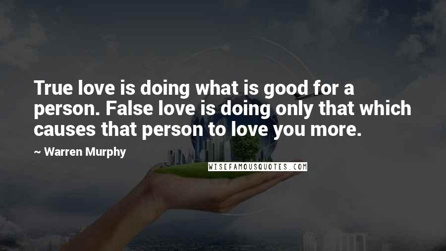 Warren Murphy Quotes: True love is doing what is good for a person. False love is doing only that which causes that person to love you more.