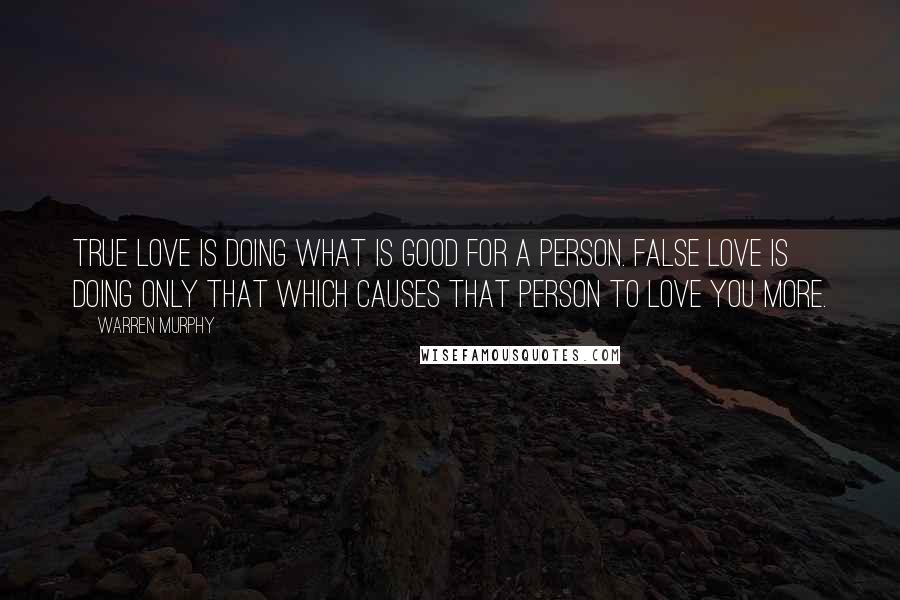 Warren Murphy Quotes: True love is doing what is good for a person. False love is doing only that which causes that person to love you more.