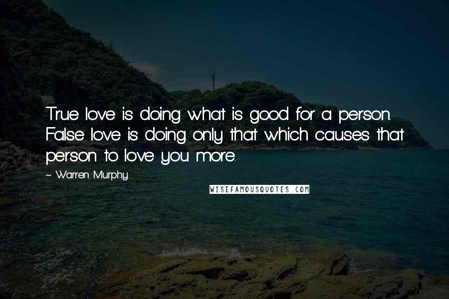 Warren Murphy Quotes: True love is doing what is good for a person. False love is doing only that which causes that person to love you more.