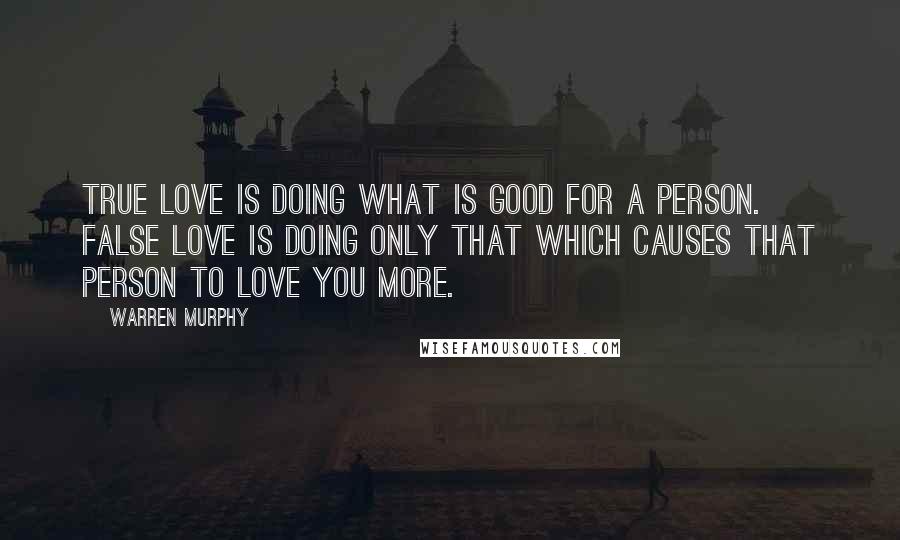 Warren Murphy Quotes: True love is doing what is good for a person. False love is doing only that which causes that person to love you more.