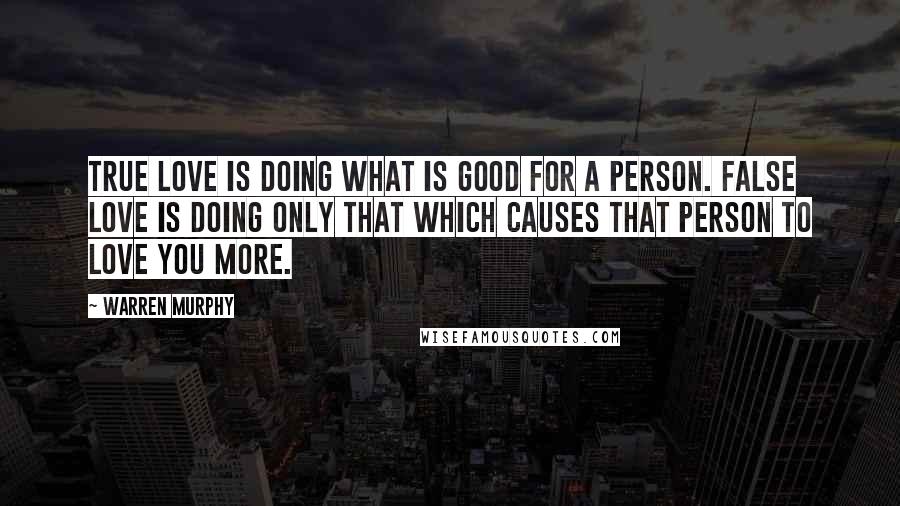 Warren Murphy Quotes: True love is doing what is good for a person. False love is doing only that which causes that person to love you more.