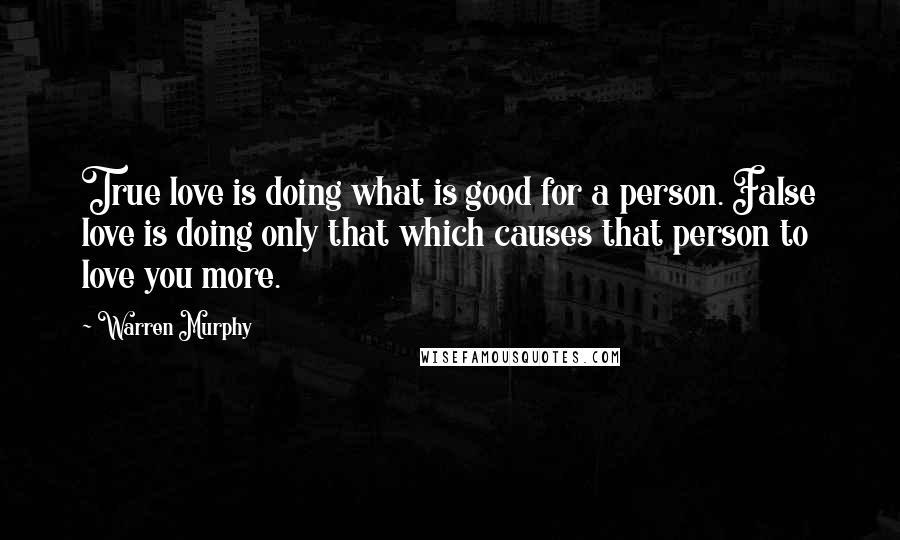 Warren Murphy Quotes: True love is doing what is good for a person. False love is doing only that which causes that person to love you more.