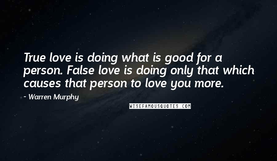 Warren Murphy Quotes: True love is doing what is good for a person. False love is doing only that which causes that person to love you more.