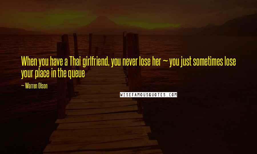 Warren Olson Quotes: When you have a Thai girlfriend, you never lose her ~ you just sometimes lose your place in the queue