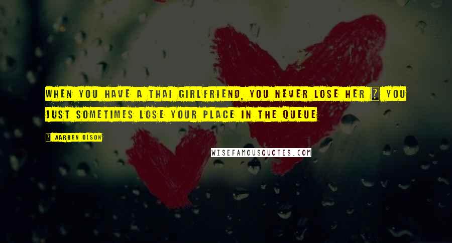 Warren Olson Quotes: When you have a Thai girlfriend, you never lose her ~ you just sometimes lose your place in the queue