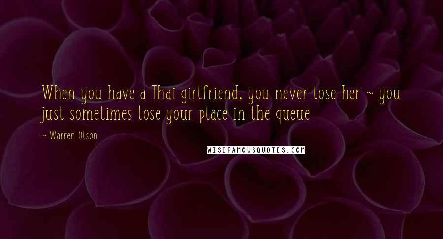 Warren Olson Quotes: When you have a Thai girlfriend, you never lose her ~ you just sometimes lose your place in the queue