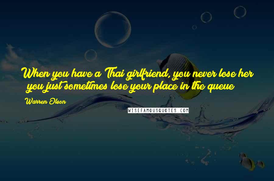 Warren Olson Quotes: When you have a Thai girlfriend, you never lose her ~ you just sometimes lose your place in the queue