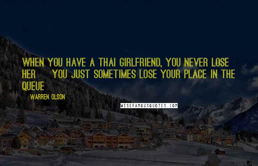 Warren Olson Quotes: When you have a Thai girlfriend, you never lose her ~ you just sometimes lose your place in the queue