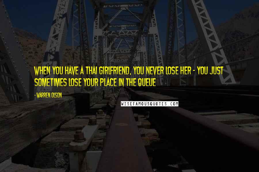 Warren Olson Quotes: When you have a Thai girlfriend, you never lose her ~ you just sometimes lose your place in the queue