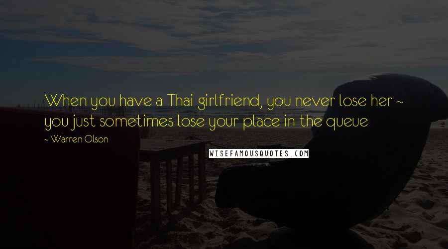 Warren Olson Quotes: When you have a Thai girlfriend, you never lose her ~ you just sometimes lose your place in the queue