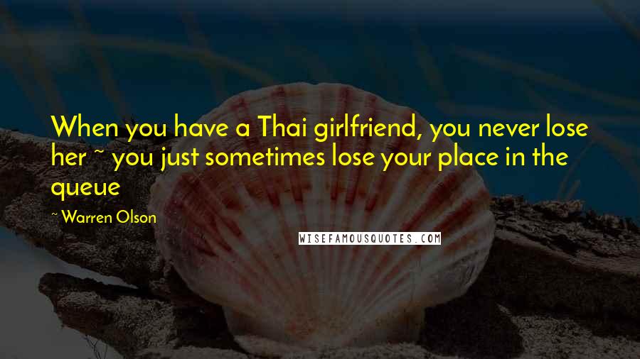 Warren Olson Quotes: When you have a Thai girlfriend, you never lose her ~ you just sometimes lose your place in the queue