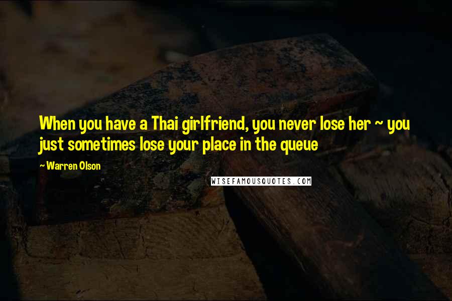 Warren Olson Quotes: When you have a Thai girlfriend, you never lose her ~ you just sometimes lose your place in the queue