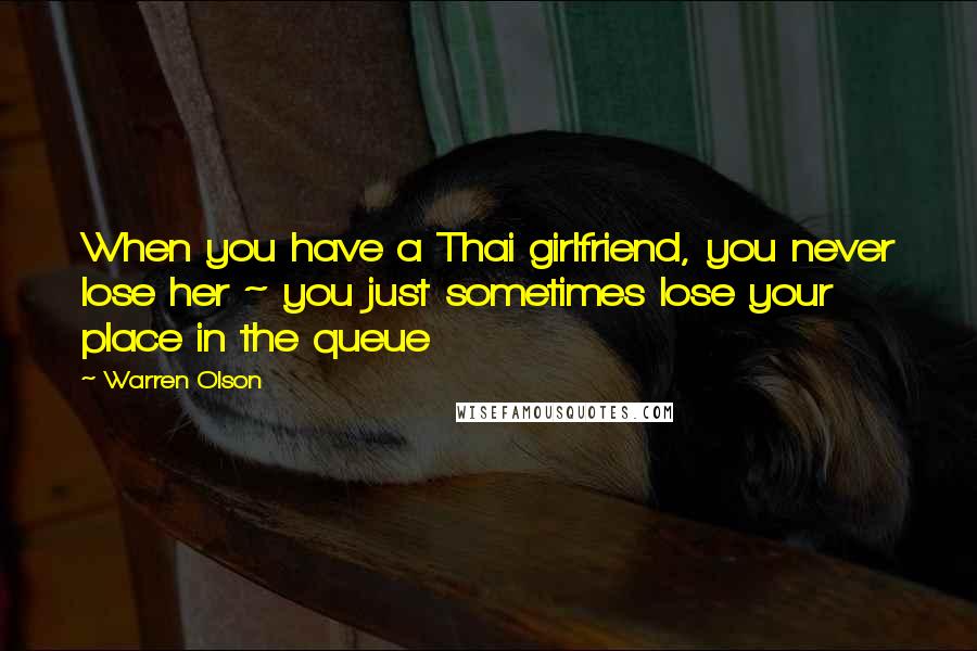 Warren Olson Quotes: When you have a Thai girlfriend, you never lose her ~ you just sometimes lose your place in the queue