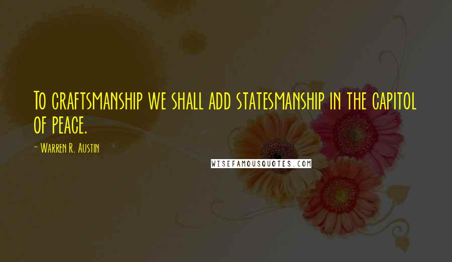 Warren R. Austin Quotes: To craftsmanship we shall add statesmanship in the capitol of peace.