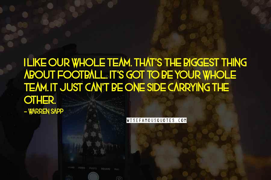 Warren Sapp Quotes: I like our whole team. That's the biggest thing about football. It's got to be your whole team. It just can't be one side carrying the other.