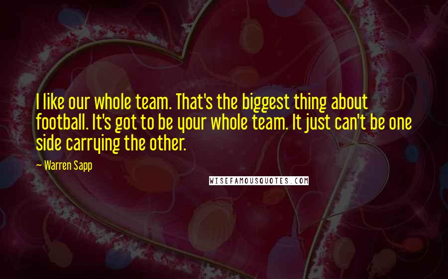 Warren Sapp Quotes: I like our whole team. That's the biggest thing about football. It's got to be your whole team. It just can't be one side carrying the other.