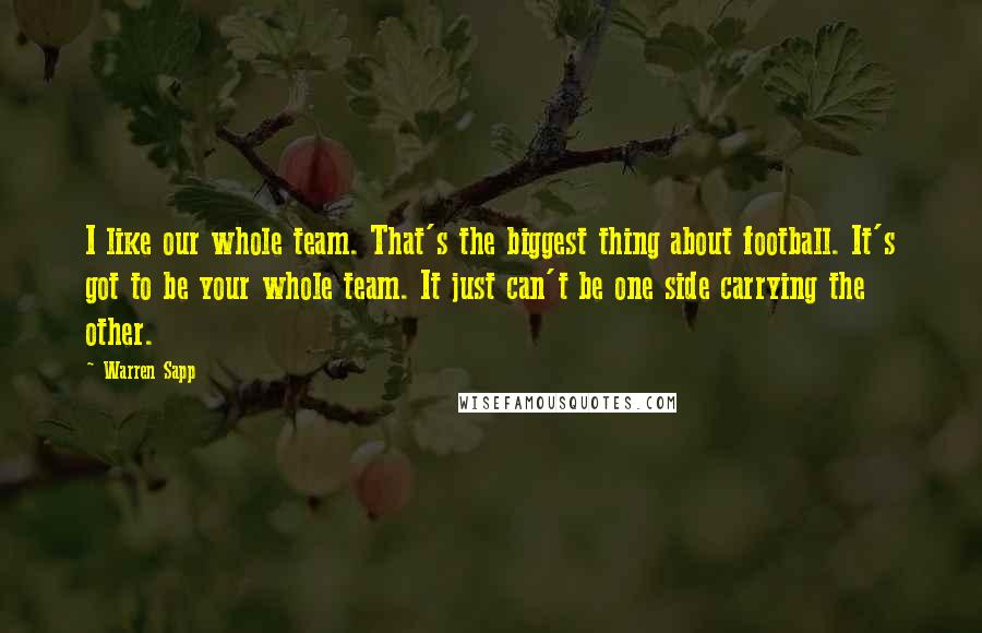 Warren Sapp Quotes: I like our whole team. That's the biggest thing about football. It's got to be your whole team. It just can't be one side carrying the other.