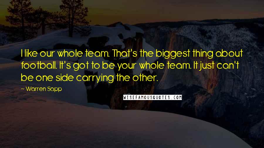 Warren Sapp Quotes: I like our whole team. That's the biggest thing about football. It's got to be your whole team. It just can't be one side carrying the other.