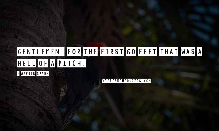 Warren Spahn Quotes: Gentlemen, for the first 60 feet that was a hell of a pitch.