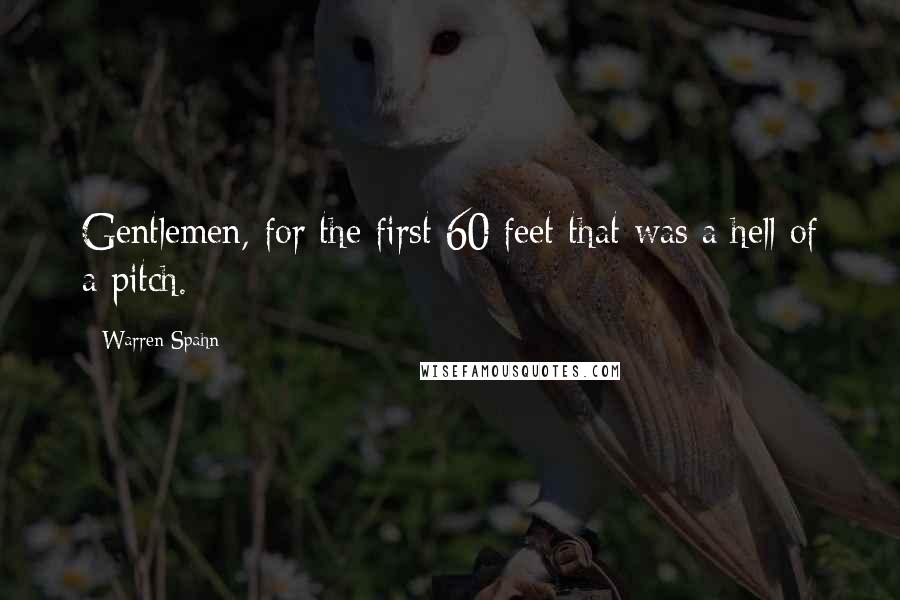 Warren Spahn Quotes: Gentlemen, for the first 60 feet that was a hell of a pitch.
