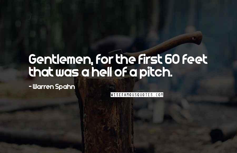 Warren Spahn Quotes: Gentlemen, for the first 60 feet that was a hell of a pitch.