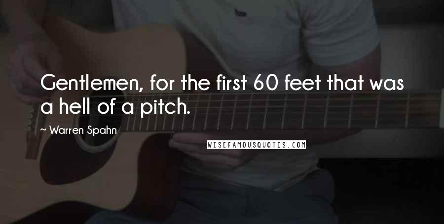 Warren Spahn Quotes: Gentlemen, for the first 60 feet that was a hell of a pitch.