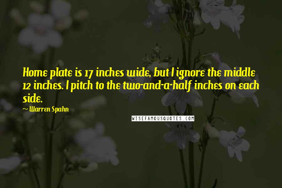 Warren Spahn Quotes: Home plate is 17 inches wide, but I ignore the middle 12 inches. I pitch to the two-and-a-half inches on each side.