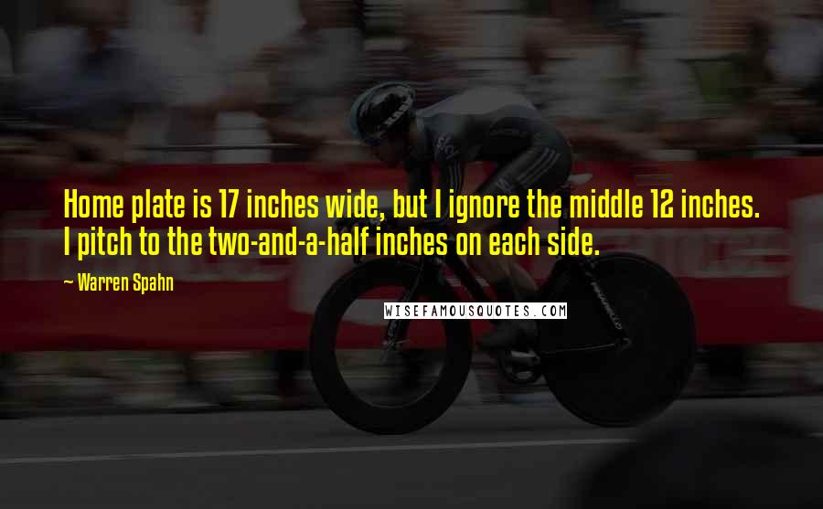 Warren Spahn Quotes: Home plate is 17 inches wide, but I ignore the middle 12 inches. I pitch to the two-and-a-half inches on each side.