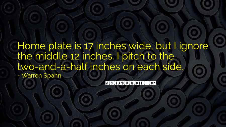 Warren Spahn Quotes: Home plate is 17 inches wide, but I ignore the middle 12 inches. I pitch to the two-and-a-half inches on each side.