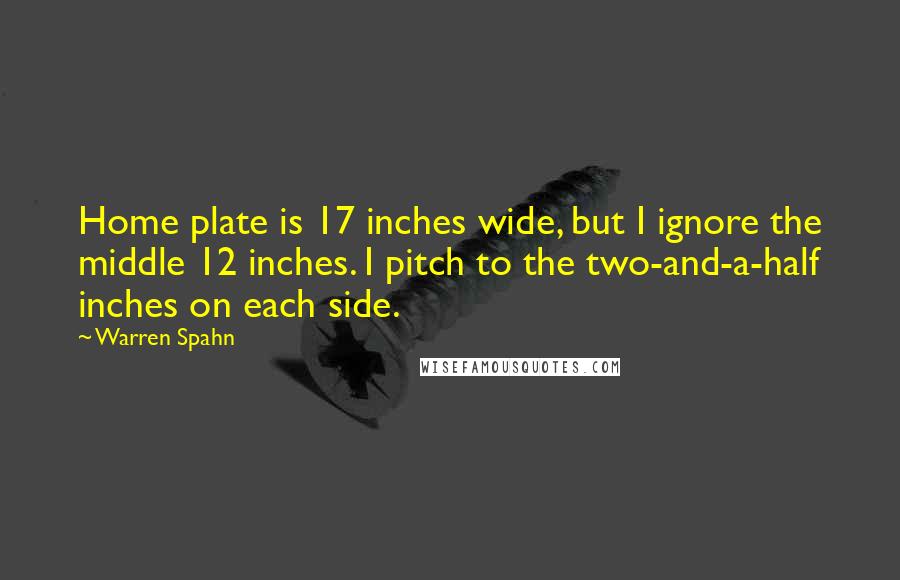 Warren Spahn Quotes: Home plate is 17 inches wide, but I ignore the middle 12 inches. I pitch to the two-and-a-half inches on each side.