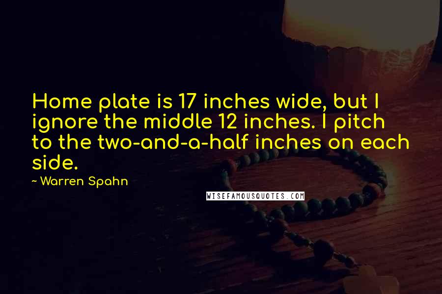 Warren Spahn Quotes: Home plate is 17 inches wide, but I ignore the middle 12 inches. I pitch to the two-and-a-half inches on each side.