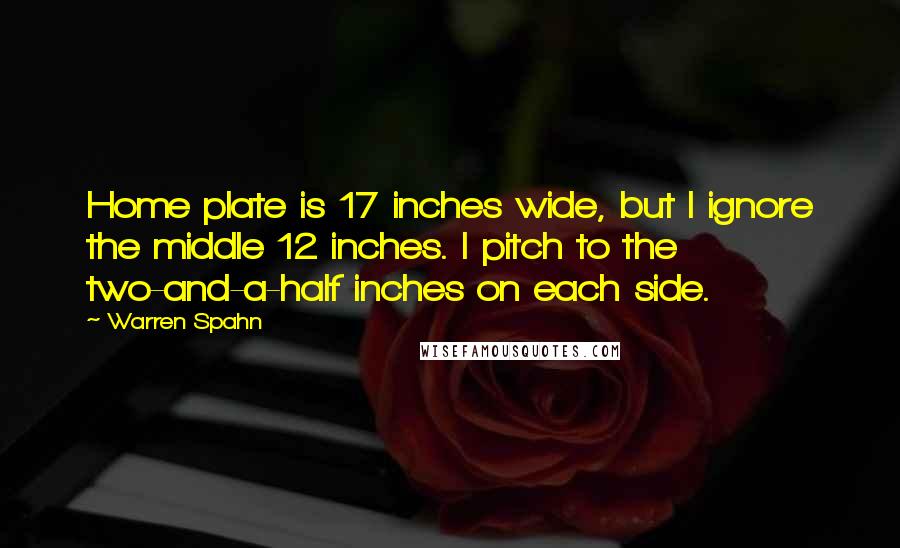 Warren Spahn Quotes: Home plate is 17 inches wide, but I ignore the middle 12 inches. I pitch to the two-and-a-half inches on each side.