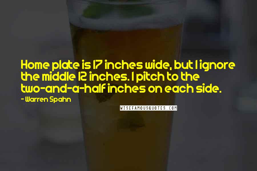 Warren Spahn Quotes: Home plate is 17 inches wide, but I ignore the middle 12 inches. I pitch to the two-and-a-half inches on each side.