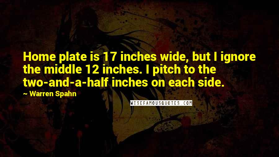 Warren Spahn Quotes: Home plate is 17 inches wide, but I ignore the middle 12 inches. I pitch to the two-and-a-half inches on each side.