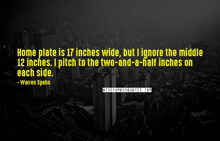 Warren Spahn Quotes: Home plate is 17 inches wide, but I ignore the middle 12 inches. I pitch to the two-and-a-half inches on each side.