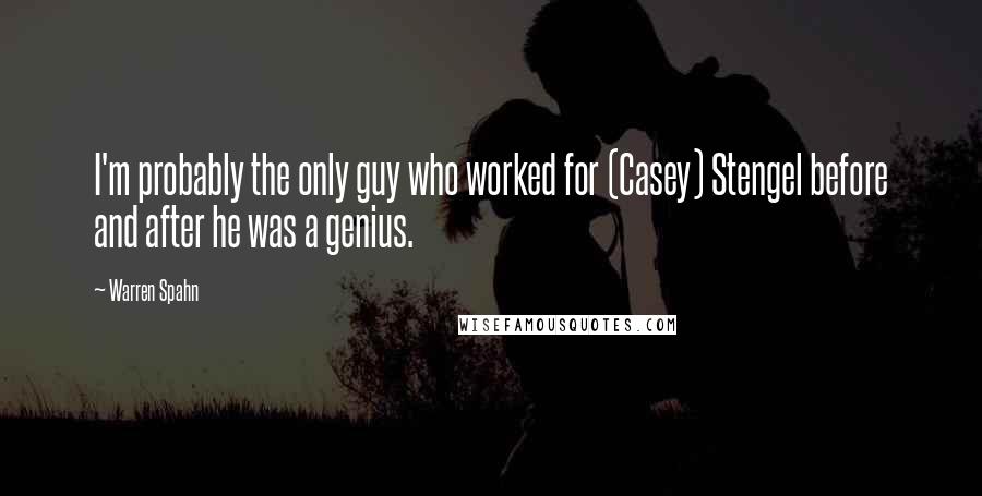 Warren Spahn Quotes: I'm probably the only guy who worked for (Casey) Stengel before and after he was a genius.