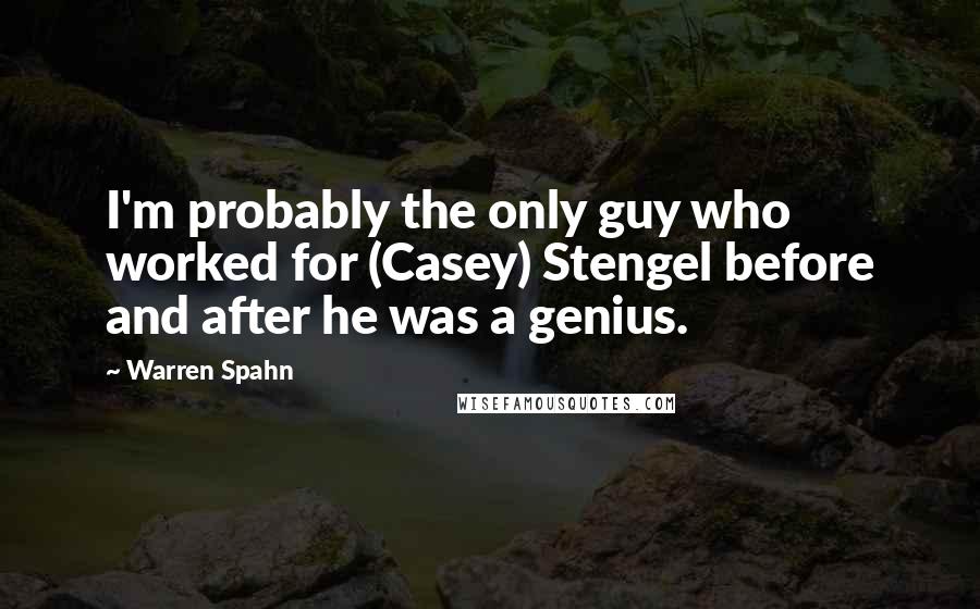 Warren Spahn Quotes: I'm probably the only guy who worked for (Casey) Stengel before and after he was a genius.