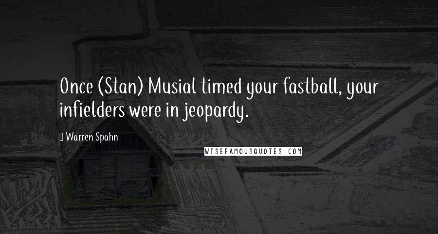 Warren Spahn Quotes: Once (Stan) Musial timed your fastball, your infielders were in jeopardy.