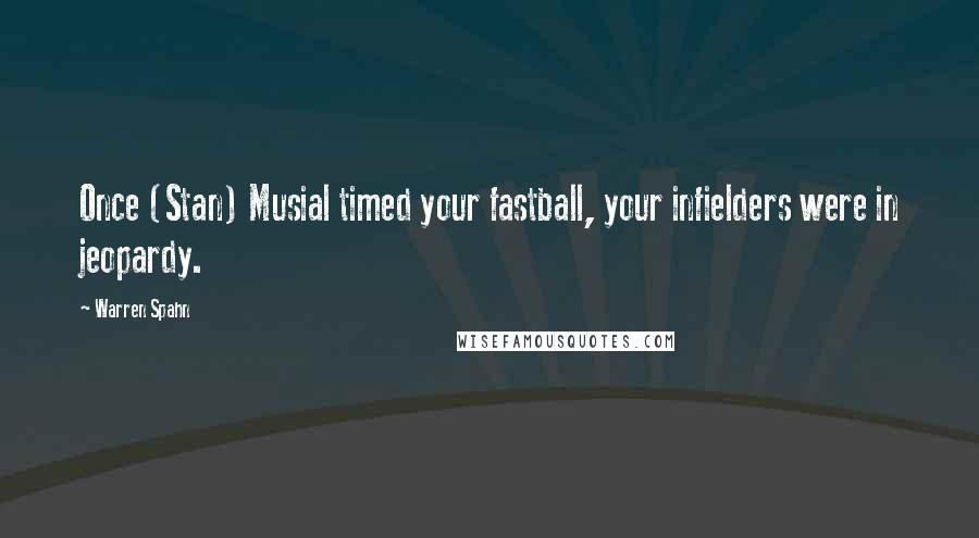 Warren Spahn Quotes: Once (Stan) Musial timed your fastball, your infielders were in jeopardy.