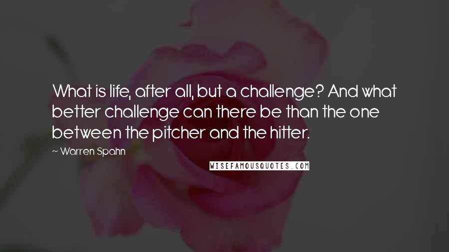Warren Spahn Quotes: What is life, after all, but a challenge? And what better challenge can there be than the one between the pitcher and the hitter.