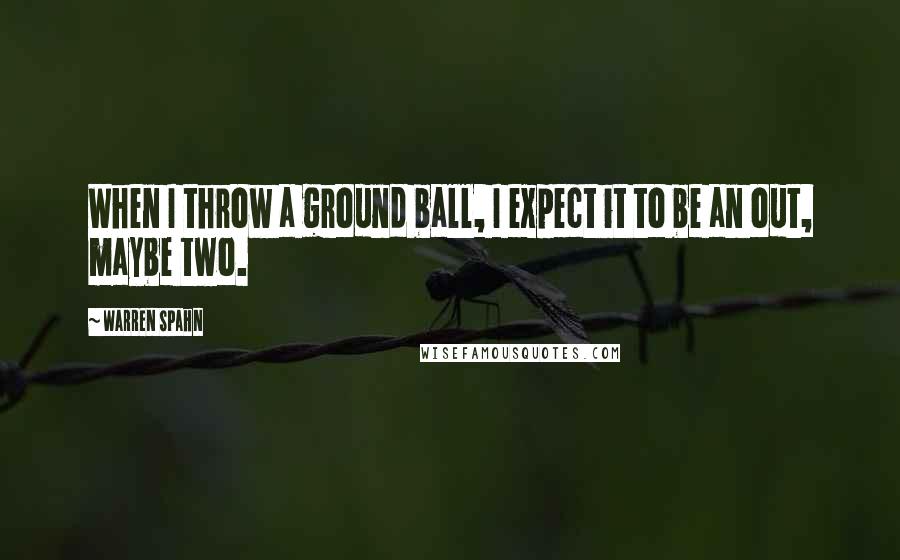 Warren Spahn Quotes: When I throw a ground ball, I expect it to be an out, maybe two.